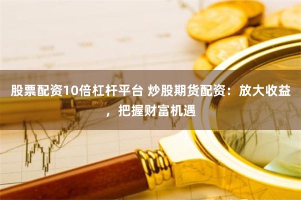 股票配資10倍杠桿平臺(tái) 炒股期貨配資：放大收益，把握財(cái)富機(jī)遇
