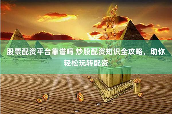 股票配資平臺(tái)靠譜嗎 炒股配資知識(shí)全攻略，助你輕松玩轉(zhuǎn)配資