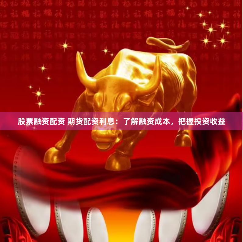 股票融資配資 期貨配資利息：了解融資成本，把握投資收益