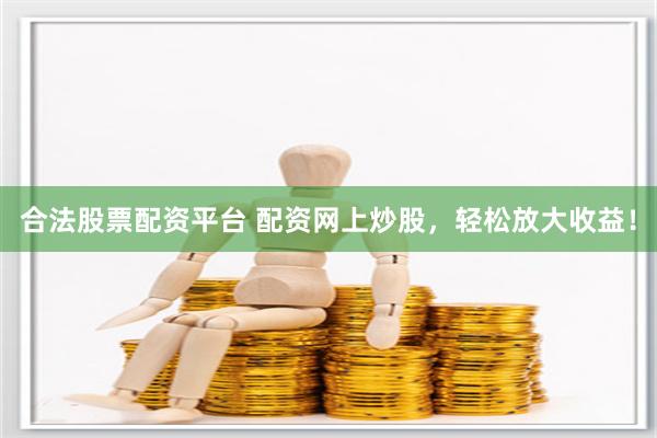 合法股票配資平臺(tái) 配資網(wǎng)上炒股，輕松放大收益！