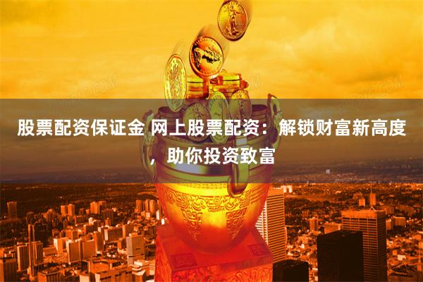 股票配資保證金 網(wǎng)上股票配資：解鎖財(cái)富新高度，助你投資致富