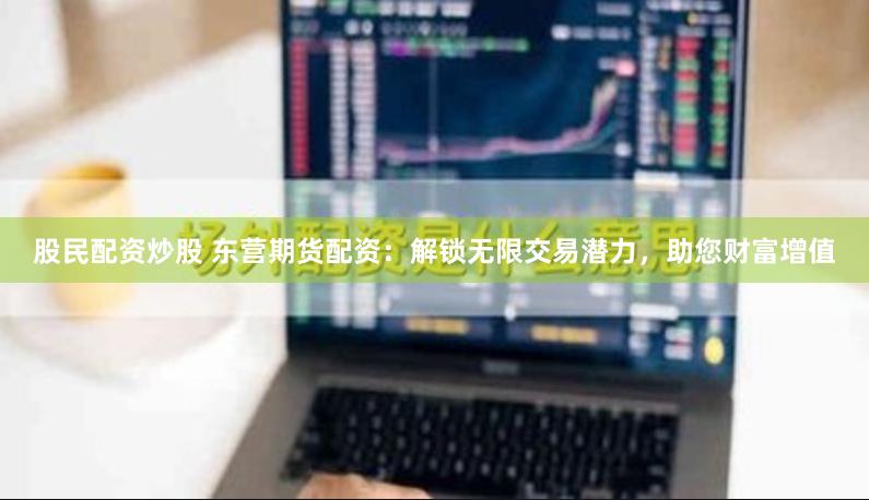 股民配資炒股 東營期貨配資：解鎖無限交易潛力，助您財(cái)富增值