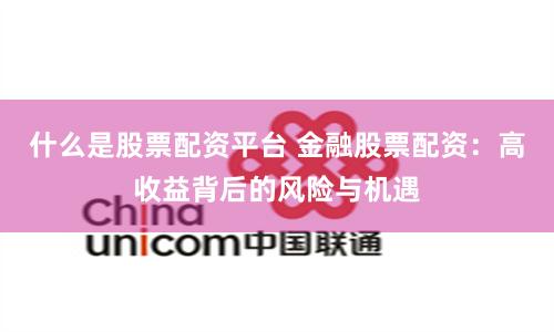 什么是股票配資平臺(tái) 金融股票配資：高收益背后的風(fēng)險(xiǎn)與機(jī)遇