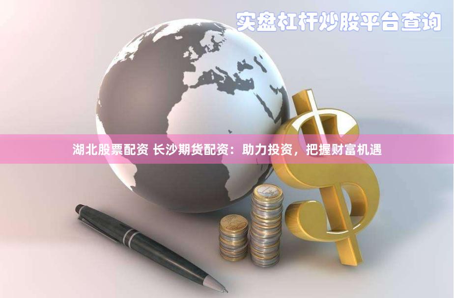 湖北股票配資 長(zhǎng)沙期貨配資：助力投資，把握財(cái)富機(jī)遇