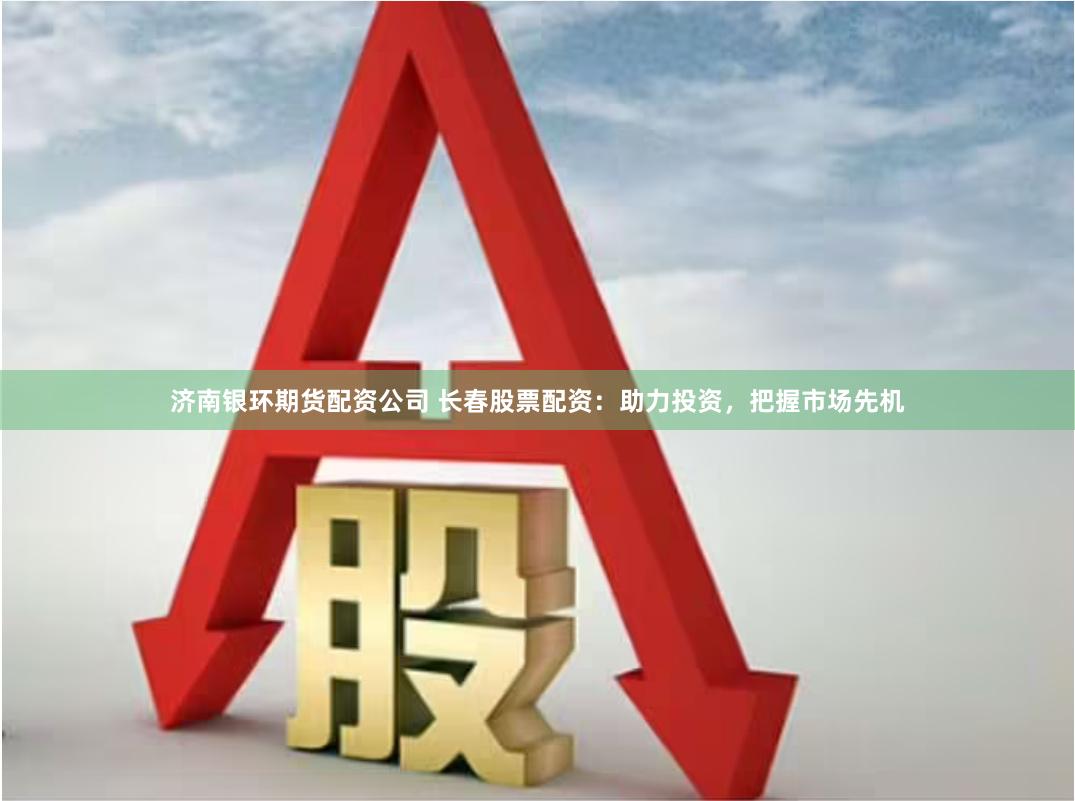 濟(jì)南銀環(huán)期貨配資公司 長(zhǎng)春股票配資：助力投資，把握市場(chǎng)先機(jī)
