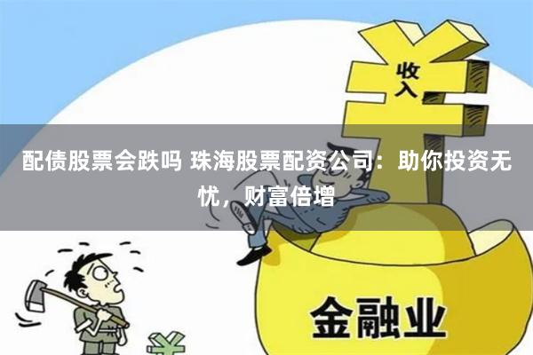 配債股票會(huì)跌嗎 珠海股票配資公司：助你投資無憂，財(cái)富倍增